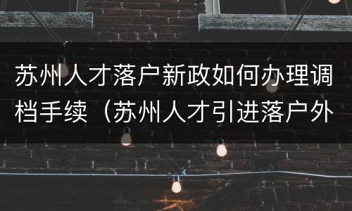 苏州人才落户新政如何办理调档手续（苏州人才引进落户外地调档需要多少时间）