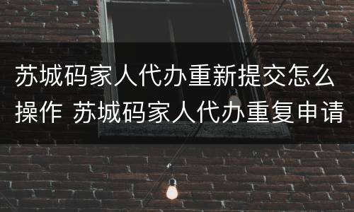 苏城码家人代办重新提交怎么操作 苏城码家人代办重复申请