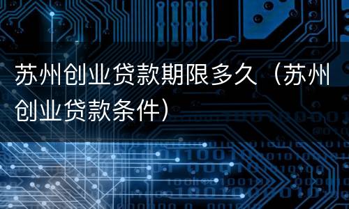苏州创业贷款期限多久（苏州创业贷款条件）