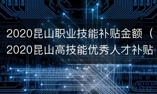 2020昆山职业技能补贴金额（2020昆山高技能优秀人才补贴发放）