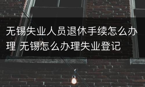 无锡失业人员退休手续怎么办理 无锡怎么办理失业登记