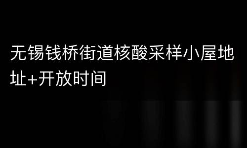 无锡钱桥街道核酸采样小屋地址+开放时间