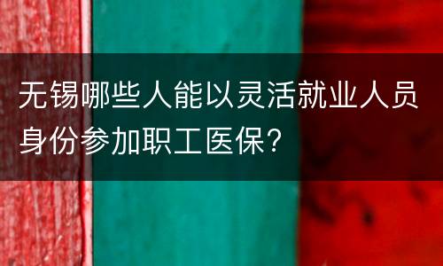 无锡哪些人能以灵活就业人员身份参加职工医保?