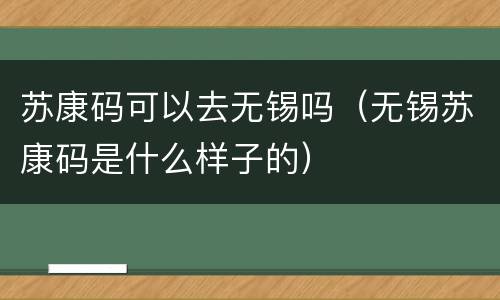 苏康码可以去无锡吗（无锡苏康码是什么样子的）
