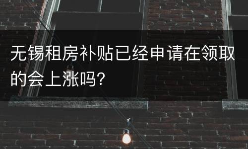 无锡租房补贴已经申请在领取的会上涨吗？