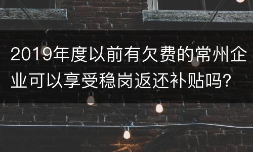 2019年度以前有欠费的常州企业可以享受稳岗返还补贴吗？