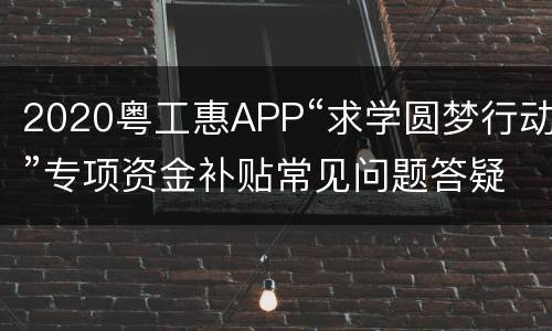 2020粤工惠APP“求学圆梦行动”专项资金补贴常见问题答疑