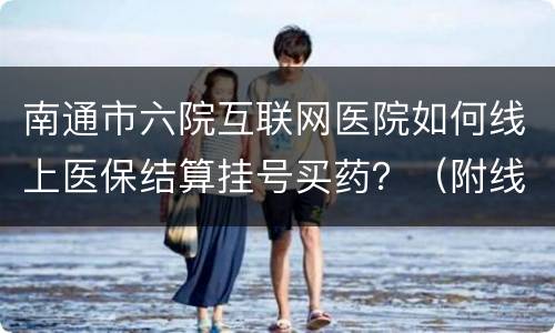 南通市六院互联网医院如何线上医保结算挂号买药？（附线上入口）