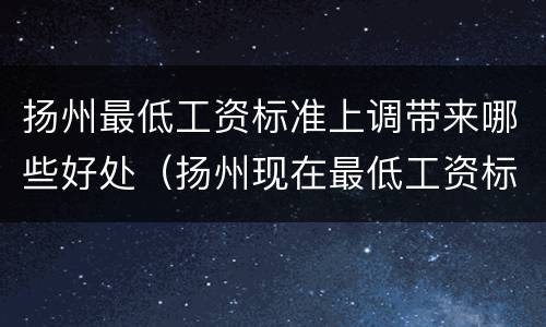 扬州最低工资标准上调带来哪些好处（扬州现在最低工资标准）