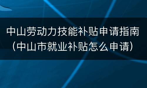中山劳动力技能补贴申请指南（中山市就业补贴怎么申请）