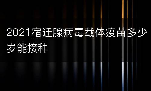 2021宿迁腺病毒载体疫苗多少岁能接种