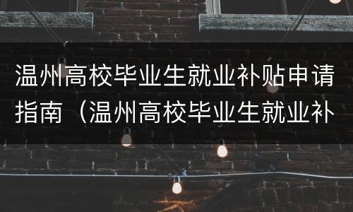温州高校毕业生就业补贴申请指南（温州高校毕业生就业补贴申请条件）