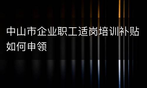 中山市企业职工适岗培训补贴如何申领