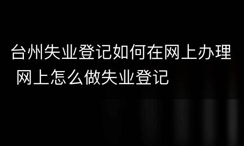 台州失业登记如何在网上办理 网上怎么做失业登记