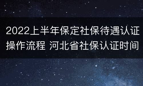 2022上半年保定社保待遇认证操作流程 河北省社保认证时间规定2021