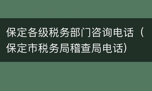 保定各级税务部门咨询电话（保定市税务局稽查局电话）