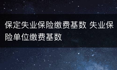 保定失业保险缴费基数 失业保险单位缴费基数