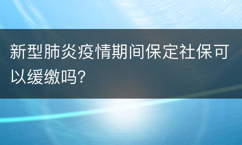 新型肺炎疫情期间保定社保可以缓缴吗？