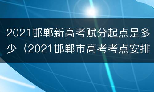 2021邯郸新高考赋分起点是多少（2021邯郸市高考考点安排）