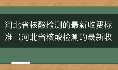 河北省核酸检测的最新收费标准（河北省核酸检测的最新收费标准是多少）