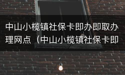 中山小榄镇社保卡即办即取办理网点（中山小榄镇社保卡即办即取办理网点地址）