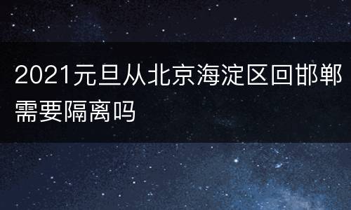 2021元旦从北京海淀区回邯郸需要隔离吗
