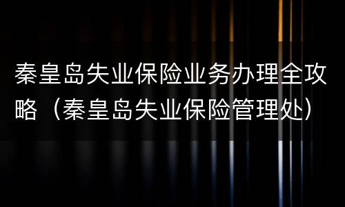 秦皇岛失业保险业务办理全攻略（秦皇岛失业保险管理处）