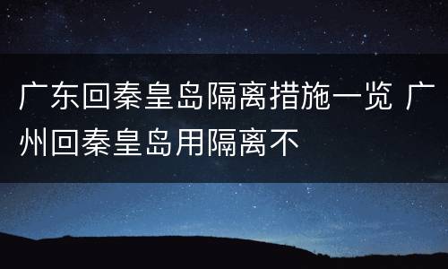 广东回秦皇岛隔离措施一览 广州回秦皇岛用隔离不