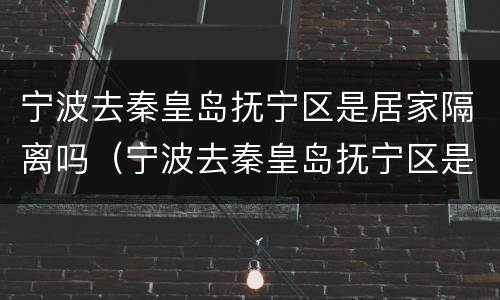 宁波去秦皇岛抚宁区是居家隔离吗（宁波去秦皇岛抚宁区是居家隔离吗最新消息）