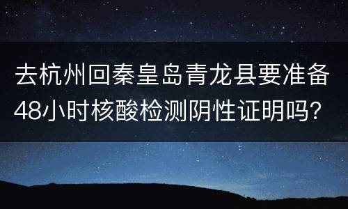 去杭州回秦皇岛青龙县要准备48小时核酸检测阴性证明吗？