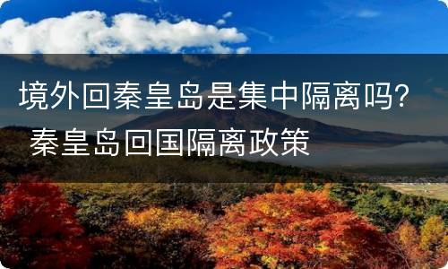 境外回秦皇岛是集中隔离吗？ 秦皇岛回国隔离政策