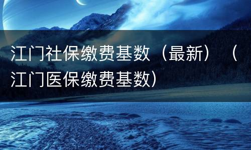 江门社保缴费基数（最新）（江门医保缴费基数）