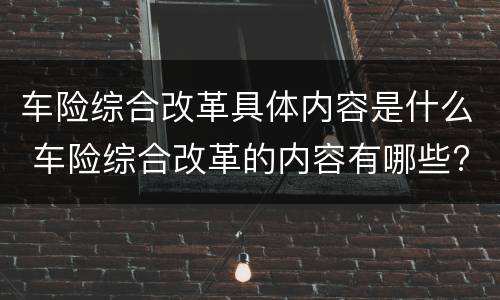 车险综合改革具体内容是什么 车险综合改革的内容有哪些?给车险市场带来了哪些影响?