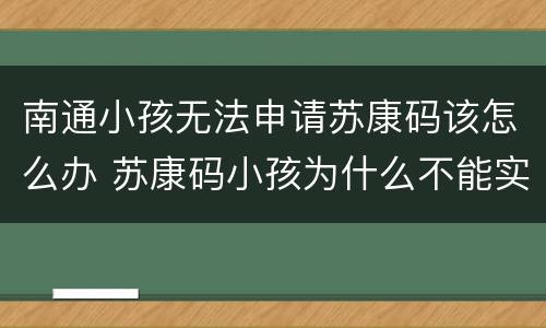 南通小孩无法申请苏康码该怎么办 苏康码小孩为什么不能实名认证