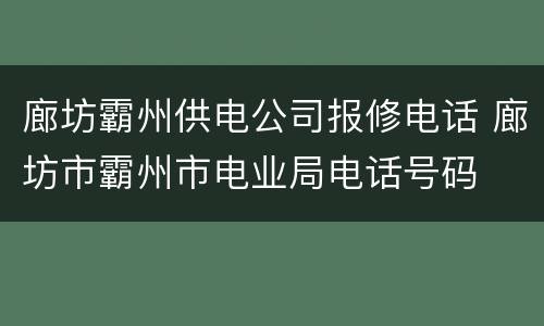 廊坊霸州供电公司报修电话 廊坊市霸州市电业局电话号码
