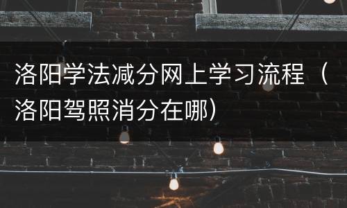 洛阳学法减分网上学习流程（洛阳驾照消分在哪）