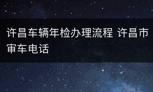 许昌车辆年检办理流程 许昌市审车电话