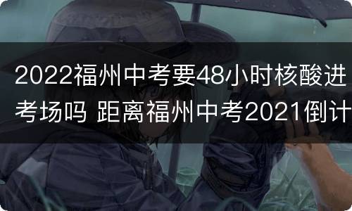 2022福州中考要48小时核酸进考场吗 距离福州中考2021倒计时