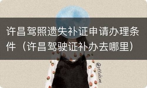 许昌驾照遗失补证申请办理条件（许昌驾驶证补办去哪里）