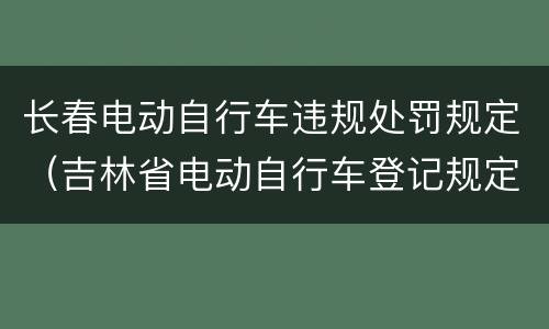 长春电动自行车违规处罚规定（吉林省电动自行车登记规定）