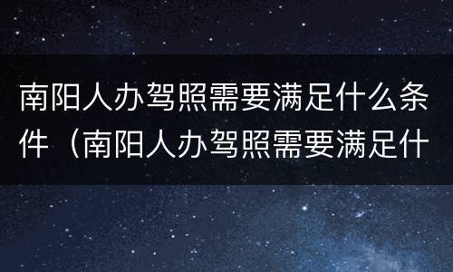 南阳人办驾照需要满足什么条件（南阳人办驾照需要满足什么条件呢）