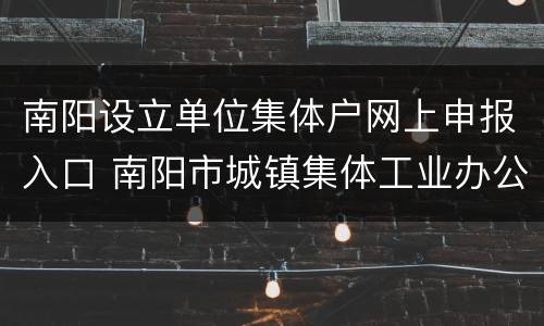 南阳设立单位集体户网上申报入口 南阳市城镇集体工业办公室是什么单位