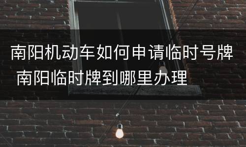 南阳机动车如何申请临时号牌 南阳临时牌到哪里办理