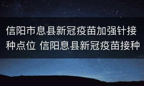 信阳市息县新冠疫苗加强针接种点位 信阳息县新冠疫苗接种预约