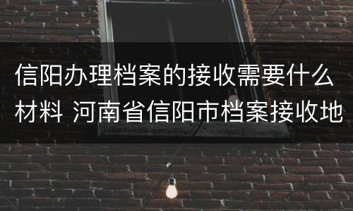 信阳办理档案的接收需要什么材料 河南省信阳市档案接收地址