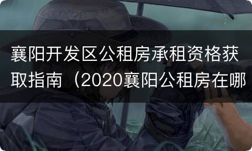 襄阳开发区公租房承租资格获取指南（2020襄阳公租房在哪些位置）