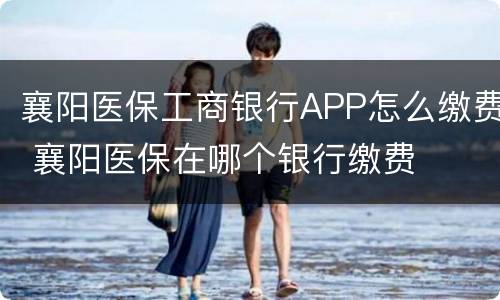 襄阳医保工商银行APP怎么缴费 襄阳医保在哪个银行缴费