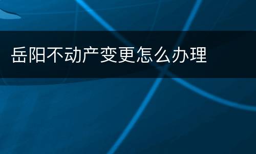 岳阳不动产变更怎么办理