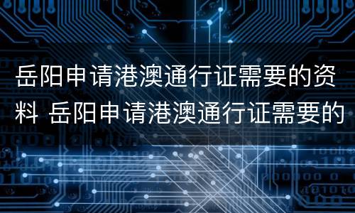 岳阳申请港澳通行证需要的资料 岳阳申请港澳通行证需要的资料清单