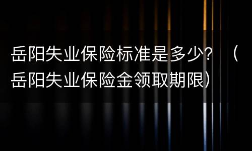 岳阳失业保险标准是多少？（岳阳失业保险金领取期限）